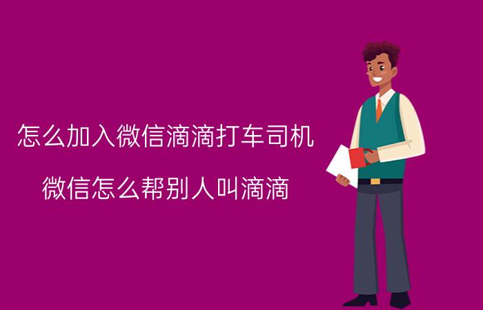 怎么加入微信滴滴打车司机 微信怎么帮别人叫滴滴？